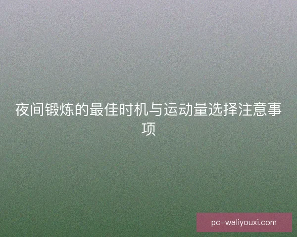 夜间锻炼的最佳时机与运动量选择注意事项