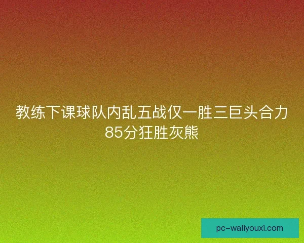 教练下课球队内乱五战仅一胜三巨头合力85分狂胜灰熊